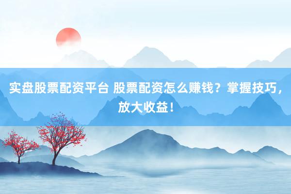 实盘股票配资平台 股票配资怎么赚钱？掌握技巧，放大收益！