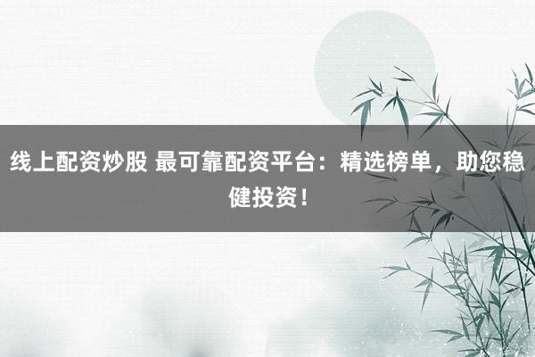线上配资炒股 最可靠配资平台：精选榜单，助您稳健投资！