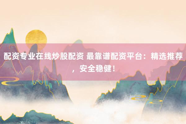 配资专业在线炒股配资 最靠谱配资平台：精选推荐，安全稳健！