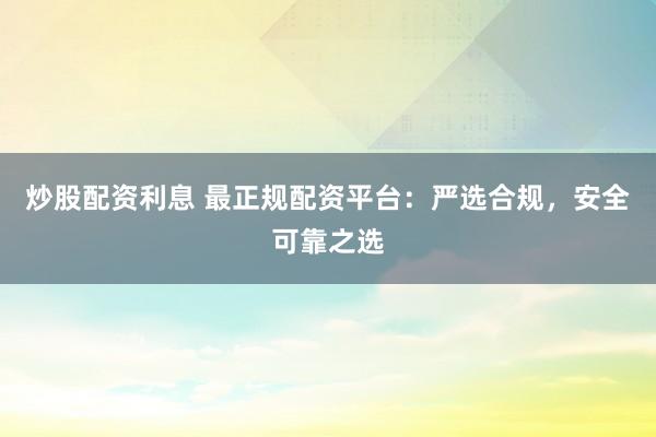 炒股配资利息 最正规配资平台：严选合规，安全可靠之选