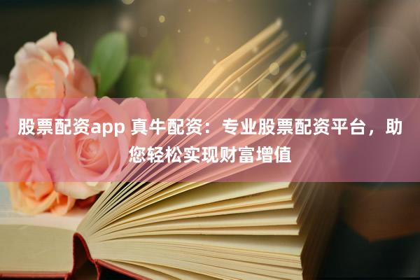 股票配资app 真牛配资：专业股票配资平台，助您轻松实现财富增值