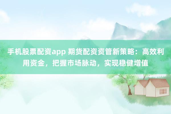 手机股票配资app 期货配资资管新策略：高效利用资金，把握市场脉动，实现稳健增值