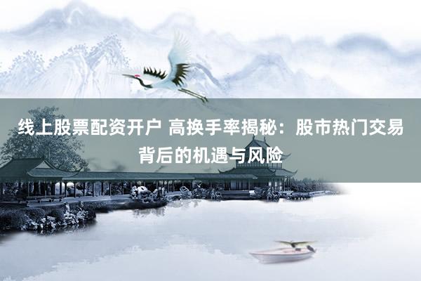 线上股票配资开户 高换手率揭秘：股市热门交易背后的机遇与风险