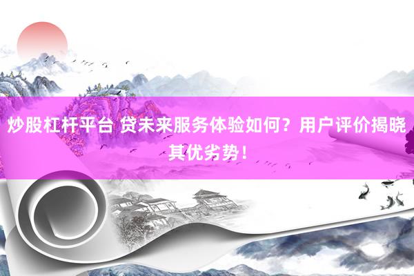 炒股杠杆平台 贷未来服务体验如何？用户评价揭晓其优劣势！