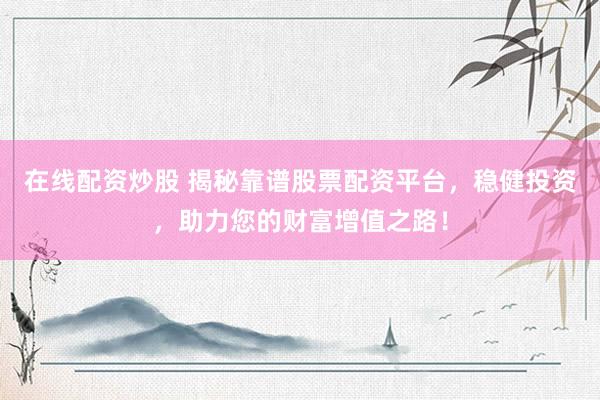 在线配资炒股 揭秘靠谱股票配资平台，稳健投资，助力您的财富增值之路！