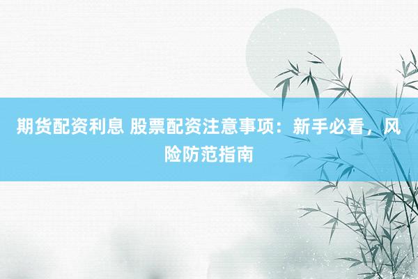 期货配资利息 股票配资注意事项：新手必看，风险防范指南