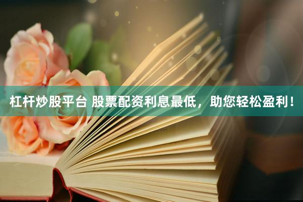 杠杆炒股平台 股票配资利息最低，助您轻松盈利！