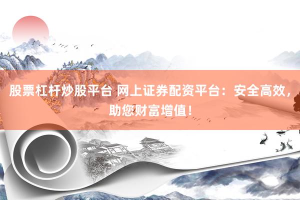股票杠杆炒股平台 网上证券配资平台：安全高效，助您财富增值！