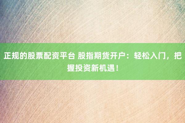 正规的股票配资平台 股指期货开户：轻松入门，把握投资新机遇！