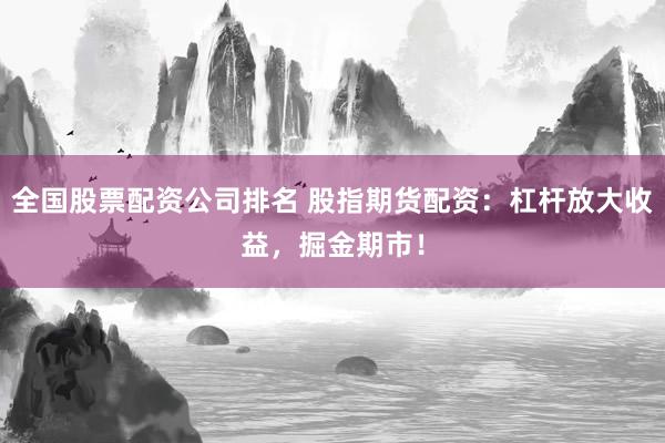 全国股票配资公司排名 股指期货配资：杠杆放大收益，掘金期市！