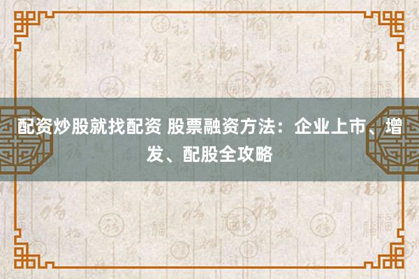 配资炒股就找配资 股票融资方法：企业上市、增发、配股全攻略