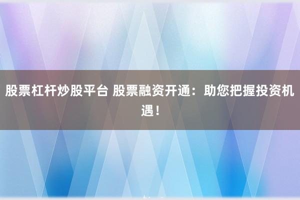 股票杠杆炒股平台 股票融资开通：助您把握投资机遇！