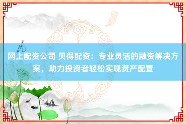 网上配资公司 贝得配资：专业灵活的融资解决方案，助力投资者轻松实现资产配置