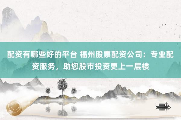 配资有哪些好的平台 福州股票配资公司：专业配资服务，助您股市投资更上一层楼