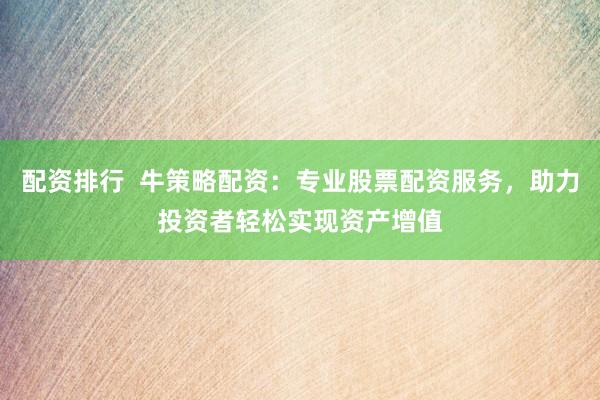配资排行  牛策略配资：专业股票配资服务，助力投资者轻松实现资产增值