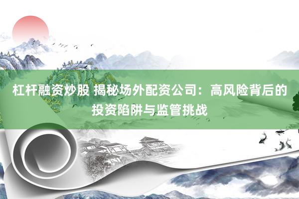 杠杆融资炒股 揭秘场外配资公司：高风险背后的投资陷阱与监管挑战