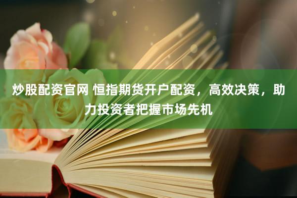 炒股配资官网 恒指期货开户配资，高效决策，助力投资者把握市场先机