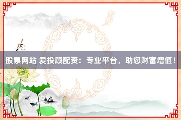 股票网站 爱投顾配资：专业平台，助您财富增值！