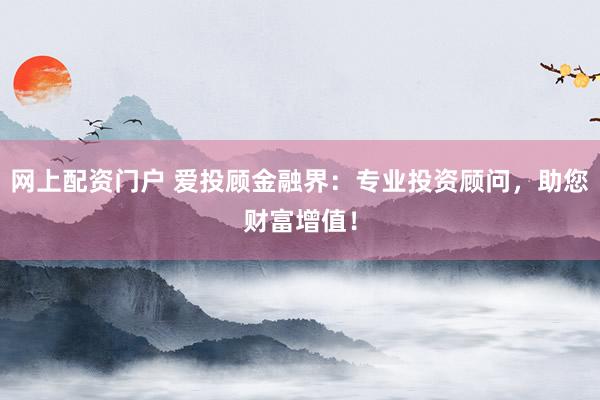 网上配资门户 爱投顾金融界：专业投资顾问，助您财富增值！