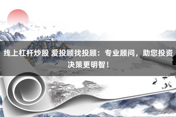 线上杠杆炒股 爱投顾找投顾：专业顾问，助您投资决策更明智！