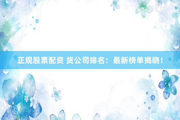 正规股票配资 货公司排名：最新榜单揭晓！