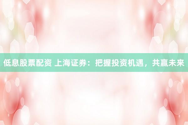 低息股票配资 上海证券：把握投资机遇，共赢未来