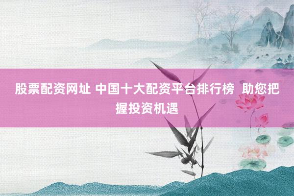 股票配资网址 中国十大配资平台排行榜  助您把握投资机遇