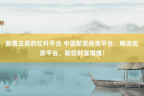 股票正规的杠杆平台 中国配资投资平台：精选优质平台，助您财富增值！