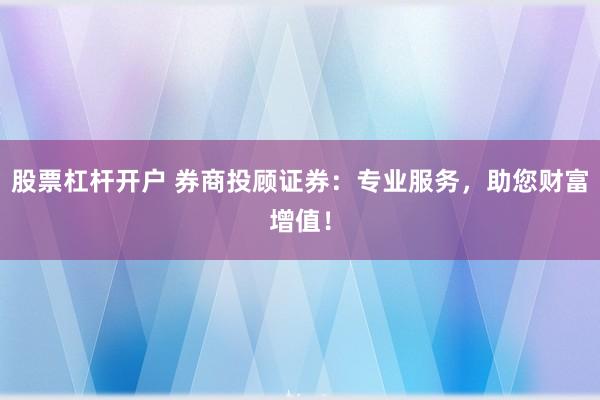 股票杠杆开户 券商投顾证券：专业服务，助您财富增值！