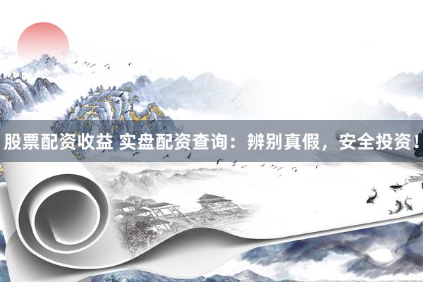 股票配资收益 实盘配资查询：辨别真假，安全投资！