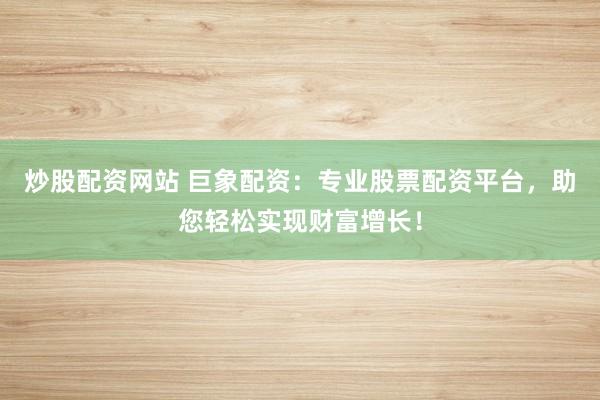 炒股配资网站 巨象配资：专业股票配资平台，助您轻松实现财富增长！