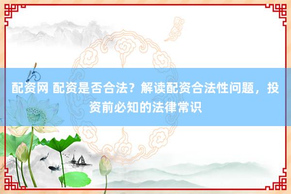 配资网 配资是否合法？解读配资合法性问题，投资前必知的法律常识