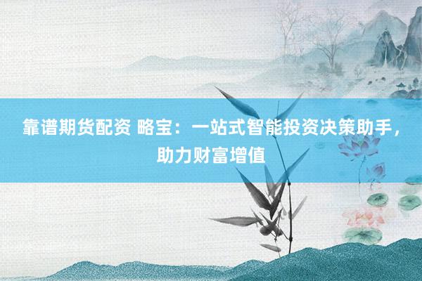 靠谱期货配资 略宝：一站式智能投资决策助手，助力财富增值