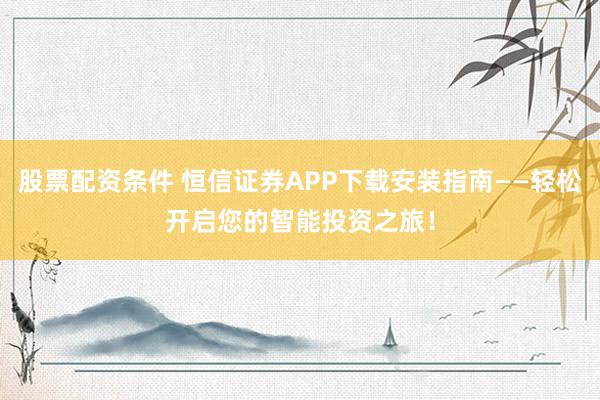 股票配资条件 恒信证券APP下载安装指南——轻松开启您的智能投资之旅！