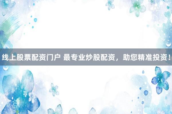 线上股票配资门户 最专业炒股配资，助您精准投资！