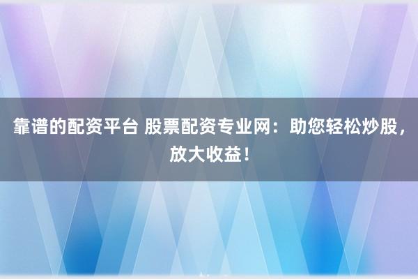 靠谱的配资平台 股票配资专业网：助您轻松炒股，放大收益！