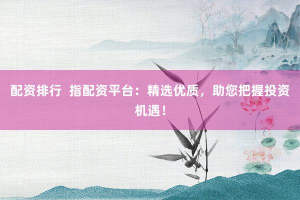 配资排行  指配资平台：精选优质，助您把握投资机遇！