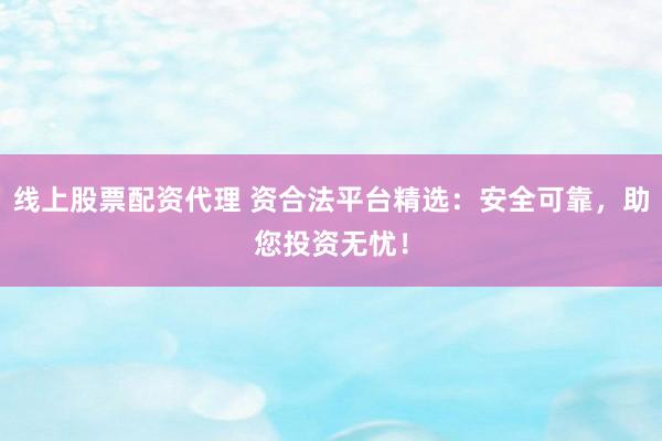 线上股票配资代理 资合法平台精选：安全可靠，助您投资无忧！