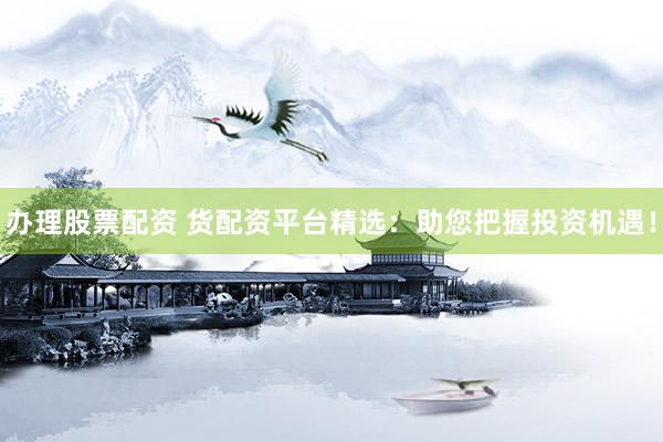 办理股票配资 货配资平台精选：助您把握投资机遇！