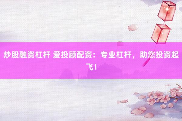 炒股融资杠杆 爱投顾配资：专业杠杆，助您投资起飞！