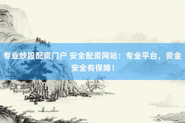 专业炒股配资门户 安全配资网站：专业平台，资金安全有保障！