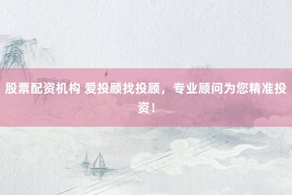 股票配资机构 爱投顾找投顾，专业顾问为您精准投资！