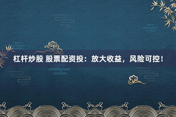 杠杆炒股 股票配资投：放大收益，风险可控！
