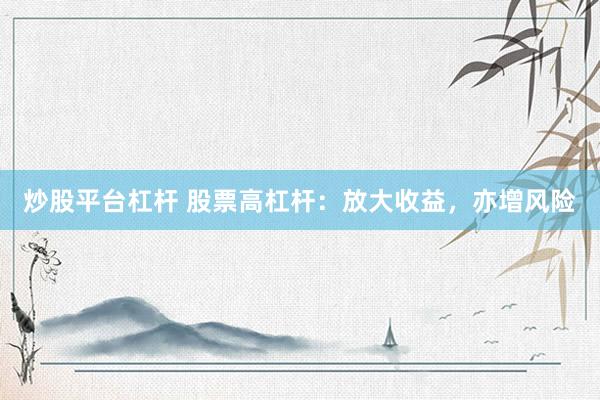 炒股平台杠杆 股票高杠杆：放大收益，亦增风险