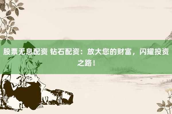 股票无息配资 钻石配资：放大您的财富，闪耀投资之路！
