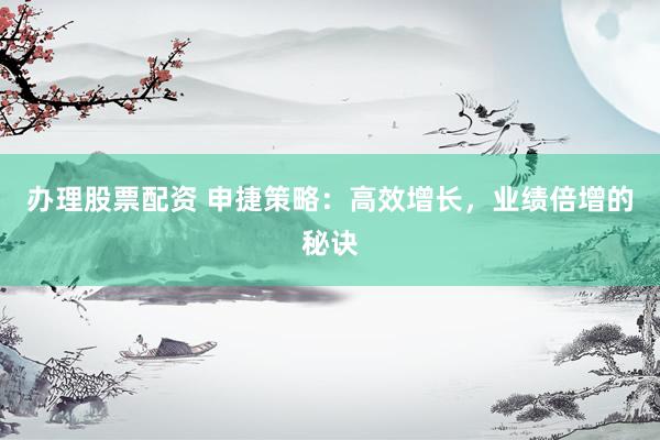 办理股票配资 申捷策略：高效增长，业绩倍增的秘诀