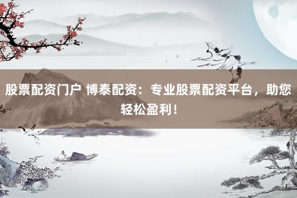 股票配资门户 博泰配资：专业股票配资平台，助您轻松盈利！