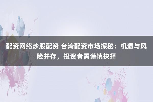 配资网络炒股配资 台湾配资市场探秘：机遇与风险并存，投资者需谨慎抉择