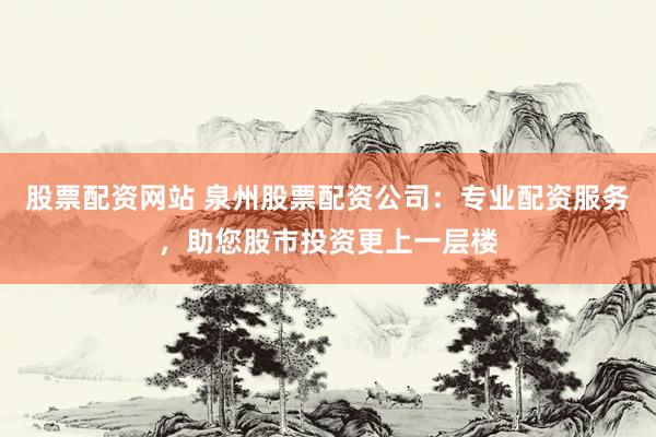 股票配资网站 泉州股票配资公司：专业配资服务，助您股市投资更上一层楼