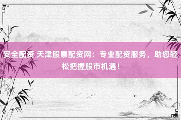 安全配资 天津股票配资网：专业配资服务，助您轻松把握股市机遇！